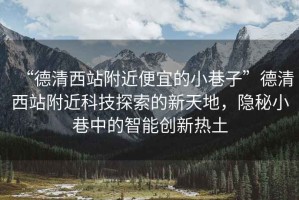 “德清西站附近便宜的小巷子”德清西站附近科技探索的新天地，隱秘小巷中的智能創(chuàng)新熱土