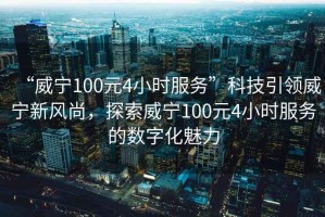 “威寧100元4小時(shí)服務(wù)”科技引領(lǐng)威寧新風(fēng)尚，探索威寧100元4小時(shí)服務(wù)的數(shù)字化魅力