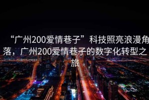“廣州200愛情巷子”科技照亮浪漫角落，廣州200愛情巷子的數(shù)字化轉(zhuǎn)型之旅