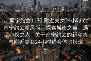 “南寧約會(huì)1130.附近美女24小時(shí).cc”南寧約會(huì)新風(fēng)尚，探索城市之美，遇見(jiàn)心儀之人—關(guān)于南寧約會(huì)的新動(dòng)態(tài)與附近美女24小時(shí)約會(huì)體驗(yàn)報(bào)道