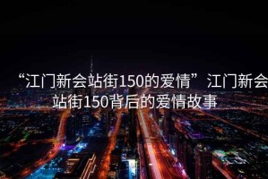 “江門新會站街150的愛情”江門新會站街150背后的愛情故事
