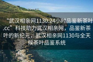 “武漢相親網1130.24小時品鑒新茶葉.cc”科技助力武漢相親網，品鑒新茶葉的新紀元，武漢相親網1130與全天候茶葉品鑒系統(tǒng)