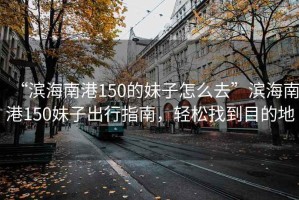 “濱海南港150的妹子怎么去”濱海南港150妹子出行指南，輕松找到目的地