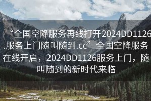 “全國空降服務(wù)再線打開2024DD1126.服務(wù)上門隨叫隨到.cc”全國空降服務(wù)在線開啟，2024DD1126服務(wù)上門，隨叫隨到的新時代來臨