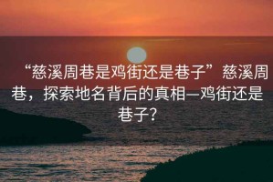 “慈溪周巷是雞街還是巷子”慈溪周巷，探索地名背后的真相—雞街還是巷子？