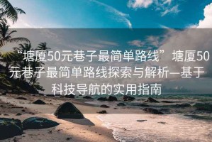 “塘廈50元巷子最簡單路線”塘廈50元巷子最簡單路線探索與解析—基于科技導(dǎo)航的實(shí)用指南