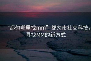 “都勻哪里找mm”都勻市社交科技，尋找MM的新方式