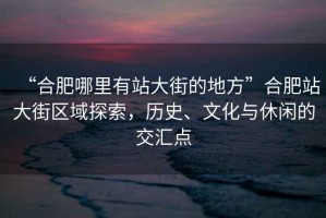 “合肥哪里有站大街的地方”合肥站大街區(qū)域探索，歷史、文化與休閑的交匯點