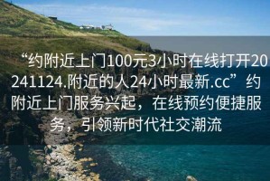 “約附近上門100元3小時(shí)在線打開(kāi)20241124.附近的人24小時(shí)最新.cc”約附近上門服務(wù)興起，在線預(yù)約便捷服務(wù)，引領(lǐng)新時(shí)代社交潮流