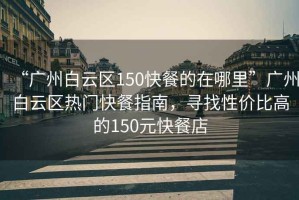 “廣州白云區(qū)150快餐的在哪里”廣州白云區(qū)熱門快餐指南，尋找性價比高的150元快餐店