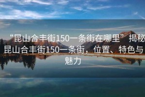“昆山合豐街150一條街在哪里”揭秘昆山合豐街150一條街，位置、特色與魅力
