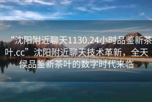 “沈陽附近聊天1130.24小時品鑒新茶葉.cc”沈陽附近聊天技術革新，全天候品鑒新茶葉的數(shù)字時代來臨