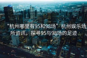 “杭州哪里有95和98場(chǎng)”杭州娛樂場(chǎng)所資訊，探尋95與98場(chǎng)的足跡