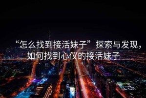 “怎么找到接活妹子”探索與發(fā)現(xiàn)，如何找到心儀的接活妹子