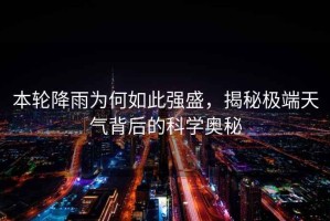 本輪降雨為何如此強(qiáng)盛，揭秘極端天氣背后的科學(xué)奧秘