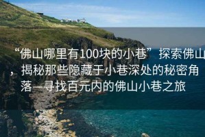 “佛山哪里有100塊的小巷”探索佛山，揭秘那些隱藏于小巷深處的秘密角落—尋找百元內(nèi)的佛山小巷之旅