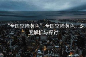 “全國空降黃色”全國空降黃色，深度解析與探討