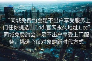 “同城免費約會足不出戶享受服務(wù)上門任你挑選1114d.官網(wǎng)永久地址1.cc”同城免費約會，足不出戶享受上門服務(wù)，挑選心儀對象的新時代方式