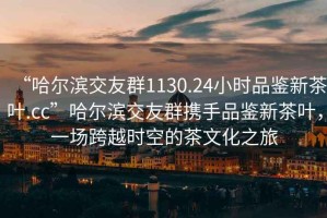 “哈爾濱交友群1130.24小時(shí)品鑒新茶葉.cc”哈爾濱交友群攜手品鑒新茶葉，一場跨越時(shí)空的茶文化之旅