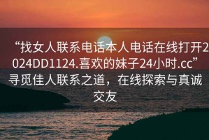 “找女人聯(lián)系電話本人電話在線打開(kāi)2024DD1124.喜歡的妹子24小時(shí).cc”尋覓佳人聯(lián)系之道，在線探索與真誠(chéng)交友