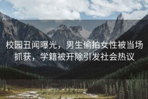 校園丑聞曝光，男生偷拍女性被當場抓獲，學籍被開除引發(fā)社會熱議