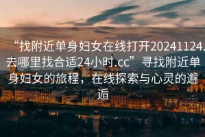 “找附近單身婦女在線打開(kāi)20241124.去哪里找合適24小時(shí).cc”尋找附近單身婦女的旅程，在線探索與心靈的邂逅