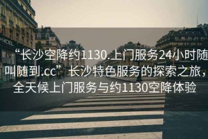 “長沙空降約1130.上門服務(wù)24小時隨叫隨到.cc”長沙特色服務(wù)的探索之旅，全天候上門服務(wù)與約1130空降體驗