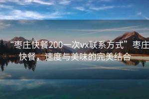 “棗莊快餐200一次vx聯(lián)系方式”棗莊快餐，速度與美味的完美結(jié)合