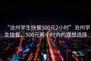 “滄州學生快餐500元2小時”滄州學生快餐，500元兩小時內(nèi)的理想選擇