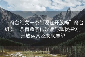 “奇臺維女一條街現(xiàn)在開放嗎”奇臺維女一條街?jǐn)?shù)字化改造與現(xiàn)狀探訪，開放運(yùn)營及未來展望