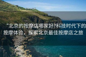 “北京的按摩店哪家好?科技時代下的按摩體驗，探索北京最佳按摩店之旅