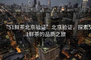 “51鮮茶北京驗(yàn)證”北京驗(yàn)證，探索51鮮茶的品質(zhì)之旅