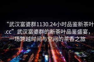 “武漢富婆群1130.24小時(shí)品鑒新茶葉.cc”武漢富婆群的新茶葉品鑒盛宴，一場(chǎng)跨越時(shí)間與空間的茶香之旅