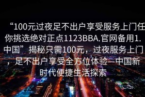 “100元過夜足不出戶享受服務上門任你挑選絕對正點1123BBA.官網(wǎng)備用1.中國”揭秘只需100元，過夜服務上門，足不出戶享受全方位體驗—中國新時代便捷生活探索