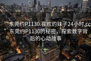 “東莞約P1130.喜歡的妹子24小時.cc”東莞約P1130的秘密，探索數(shù)字背后的心動故事