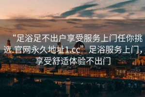 “足浴足不出戶享受服務(wù)上門任你挑選.官網(wǎng)永久地址1.cc”足浴服務(wù)上門，享受舒適體驗(yàn)不出門