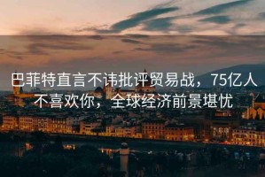 巴菲特直言不諱批評貿(mào)易戰(zhàn)，75億人不喜歡你，全球經(jīng)濟(jì)前景堪憂