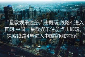 “星歐娛樂(lè)注冊(cè)點(diǎn)擊既玩.線路4.進(jìn)入官網(wǎng).中國(guó)”星歐娛樂(lè)注冊(cè)點(diǎn)擊即玩，探索線路4與進(jìn)入中國(guó)官網(wǎng)的指南