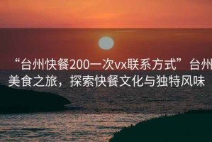 “臺(tái)州快餐200一次vx聯(lián)系方式”臺(tái)州美食之旅，探索快餐文化與獨(dú)特風(fēng)味