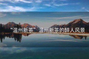 “溫州新茶”溫州新茶的醉人風(fēng)景