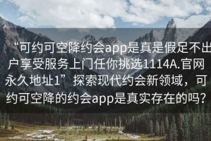 “可約可空降約會app是真是假足不出戶享受服務(wù)上門任你挑選1114A.官網(wǎng)永久地址1”探索現(xiàn)代約會新領(lǐng)域，可約可空降的約會app是真實(shí)存在的嗎？