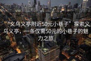 “義烏義亭附近50元小巷子”探索義烏義亭，一條僅需50元的小巷子的魅力之旅