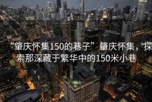 “肇慶懷集150的巷子”肇慶懷集，探索那深藏于繁華中的150米小巷