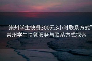 “崇州學生快餐300元3小時聯(lián)系方式”崇州學生快餐服務與聯(lián)系方式探索