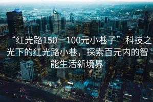 “紅光路150一100元小巷子”科技之光下的紅光路小巷，探索百元內(nèi)的智能生活新境界
