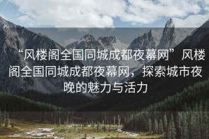 “風(fēng)樓閣全國同城成都夜幕網(wǎng)”風(fēng)樓閣全國同城成都夜幕網(wǎng)，探索城市夜晚的魅力與活力