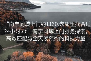 “南寧同城上門約1130.去哪里找合適24小時.cc”南寧同城上門服務(wù)探索，高效匹配與全天候預(yù)約的科技力量