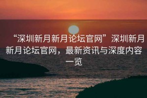“深圳新月新月論壇官網(wǎng)”深圳新月新月論壇官網(wǎng)，最新資訊與深度內(nèi)容一覽