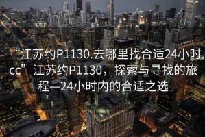 “江蘇約P1130.去哪里找合適24小時(shí).cc”江蘇約P1130，探索與尋找的旅程—24小時(shí)內(nèi)的合適之選