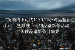 “撫順線下可約1130.24小時(shí)品鑒新茶葉.cc”撫順線下可約品鑒新茶活動—全天候品鑒新茶葉盛宴